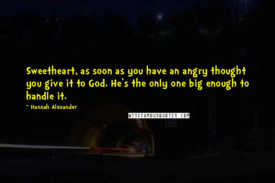 Hannah Alexander Quotes: Sweetheart, as soon as you have an angry thought you give it to God. He's the only one big enough to handle it.