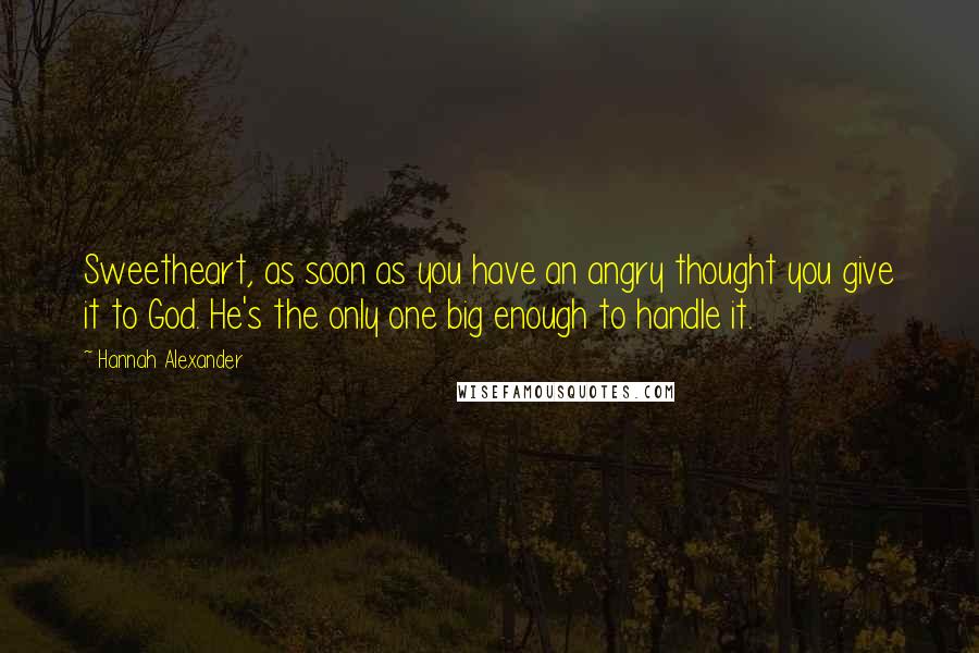 Hannah Alexander Quotes: Sweetheart, as soon as you have an angry thought you give it to God. He's the only one big enough to handle it.