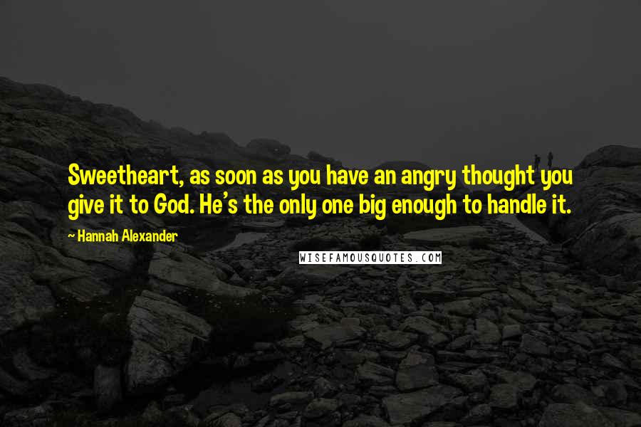 Hannah Alexander Quotes: Sweetheart, as soon as you have an angry thought you give it to God. He's the only one big enough to handle it.