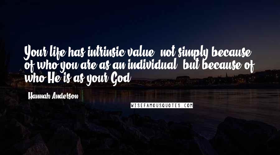 Hannah Anderson Quotes: Your life has intrinsic value, not simply because of who you are as an individual, but because of who He is as your God.