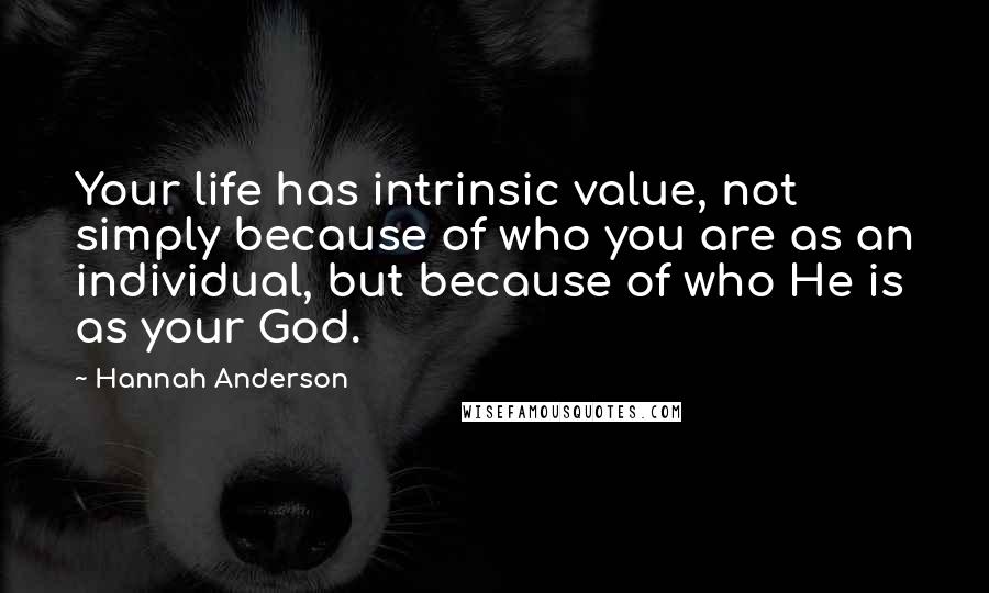 Hannah Anderson Quotes: Your life has intrinsic value, not simply because of who you are as an individual, but because of who He is as your God.