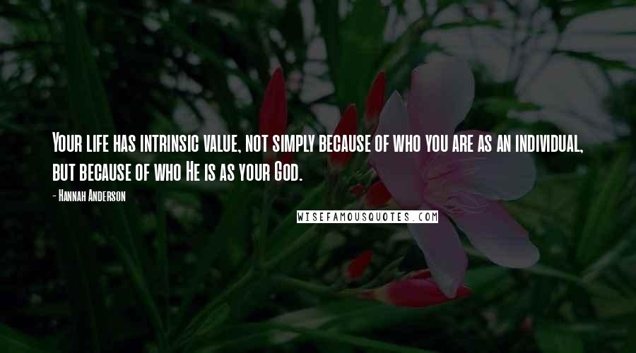 Hannah Anderson Quotes: Your life has intrinsic value, not simply because of who you are as an individual, but because of who He is as your God.