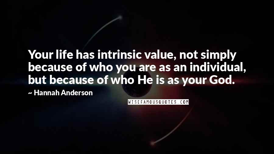 Hannah Anderson Quotes: Your life has intrinsic value, not simply because of who you are as an individual, but because of who He is as your God.