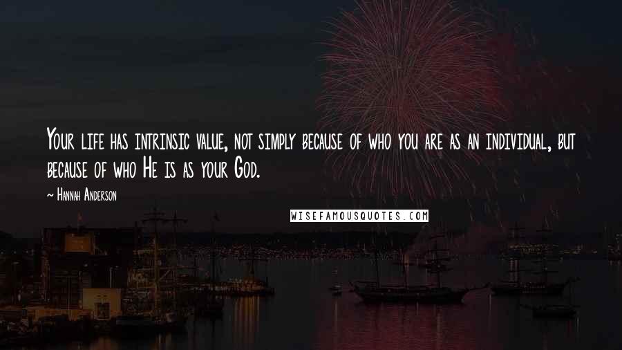 Hannah Anderson Quotes: Your life has intrinsic value, not simply because of who you are as an individual, but because of who He is as your God.