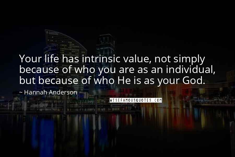 Hannah Anderson Quotes: Your life has intrinsic value, not simply because of who you are as an individual, but because of who He is as your God.