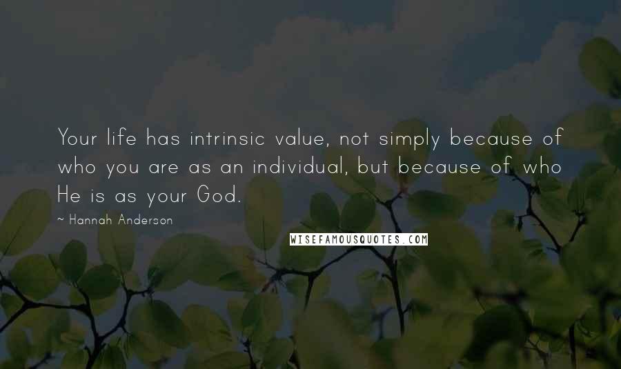 Hannah Anderson Quotes: Your life has intrinsic value, not simply because of who you are as an individual, but because of who He is as your God.