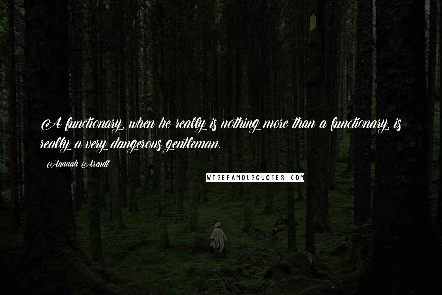Hannah Arendt Quotes: A functionary, when he really is nothing more than a functionary, is really a very dangerous gentleman.