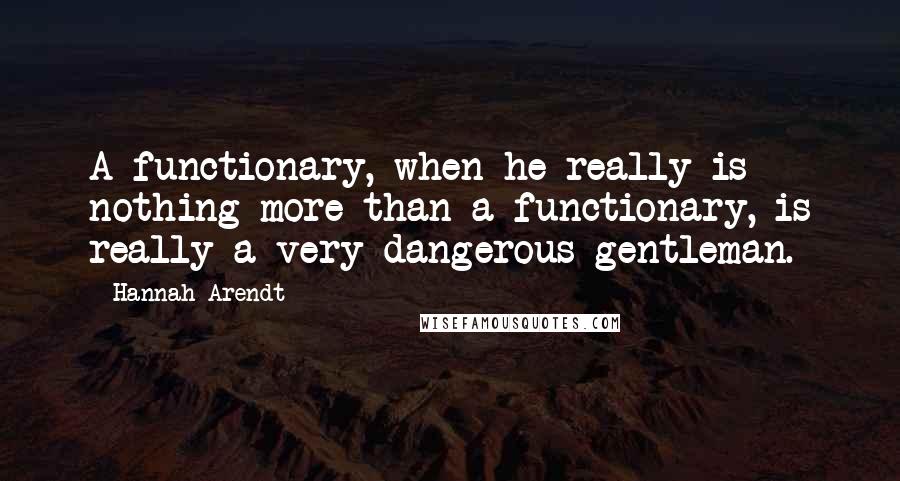 Hannah Arendt Quotes: A functionary, when he really is nothing more than a functionary, is really a very dangerous gentleman.