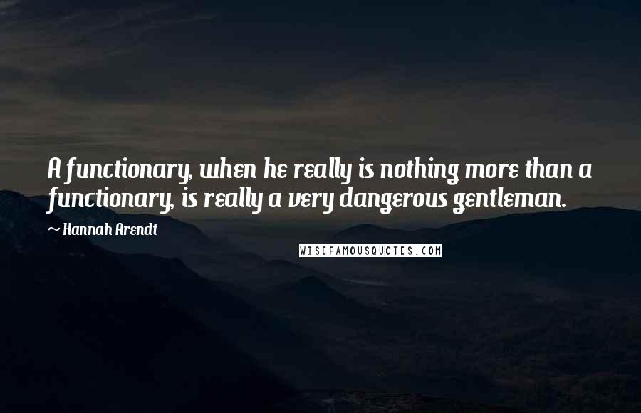 Hannah Arendt Quotes: A functionary, when he really is nothing more than a functionary, is really a very dangerous gentleman.