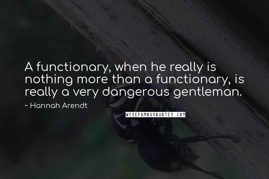 Hannah Arendt Quotes: A functionary, when he really is nothing more than a functionary, is really a very dangerous gentleman.