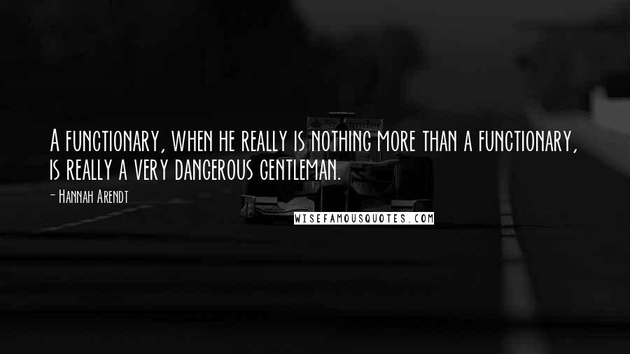 Hannah Arendt Quotes: A functionary, when he really is nothing more than a functionary, is really a very dangerous gentleman.