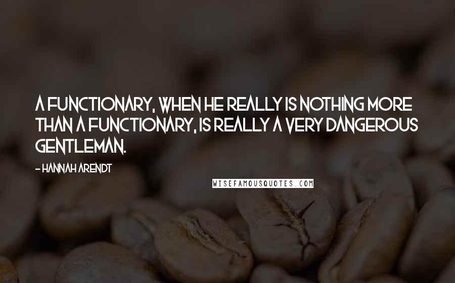 Hannah Arendt Quotes: A functionary, when he really is nothing more than a functionary, is really a very dangerous gentleman.