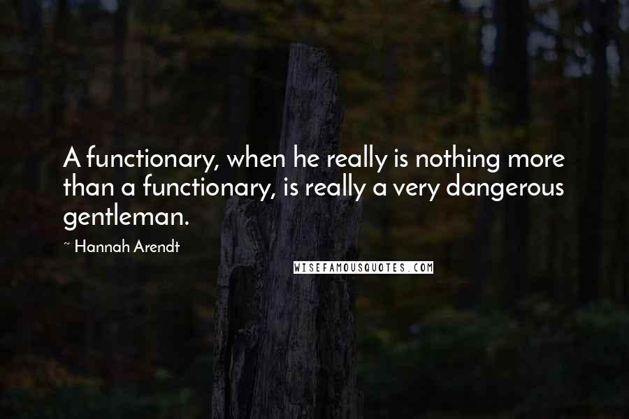 Hannah Arendt Quotes: A functionary, when he really is nothing more than a functionary, is really a very dangerous gentleman.