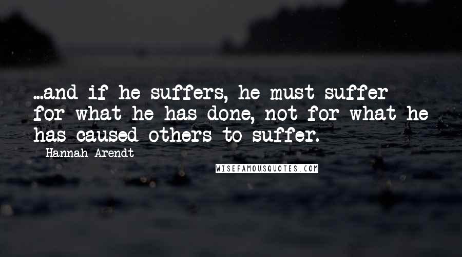 Hannah Arendt Quotes: ...and if he suffers, he must suffer for what he has done, not for what he has caused others to suffer.