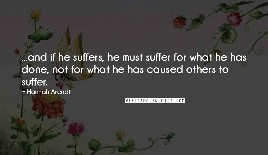 Hannah Arendt Quotes: ...and if he suffers, he must suffer for what he has done, not for what he has caused others to suffer.