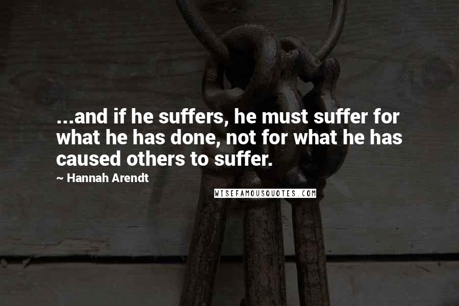 Hannah Arendt Quotes: ...and if he suffers, he must suffer for what he has done, not for what he has caused others to suffer.