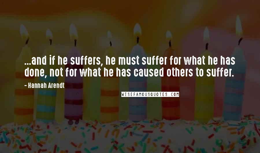 Hannah Arendt Quotes: ...and if he suffers, he must suffer for what he has done, not for what he has caused others to suffer.