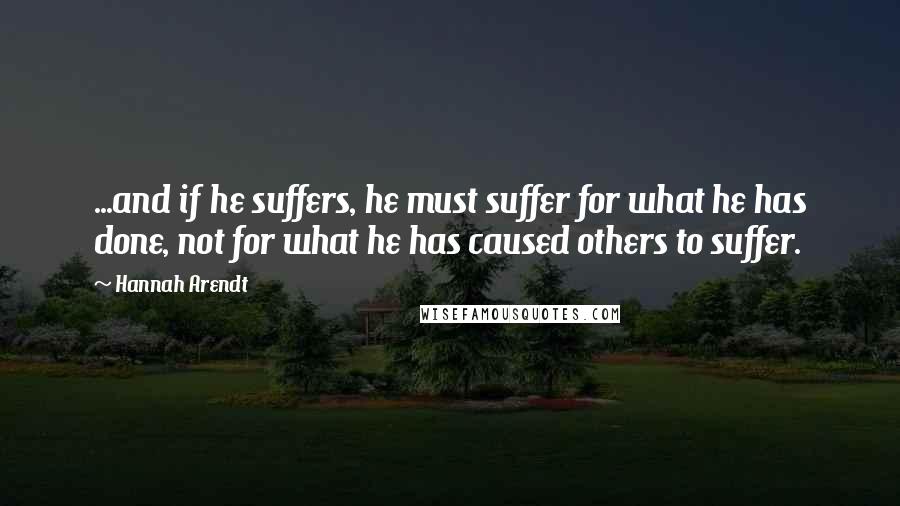 Hannah Arendt Quotes: ...and if he suffers, he must suffer for what he has done, not for what he has caused others to suffer.