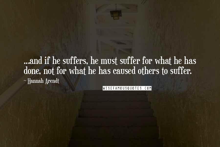 Hannah Arendt Quotes: ...and if he suffers, he must suffer for what he has done, not for what he has caused others to suffer.