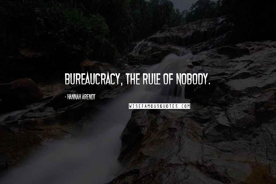 Hannah Arendt Quotes: Bureaucracy, the rule of nobody.