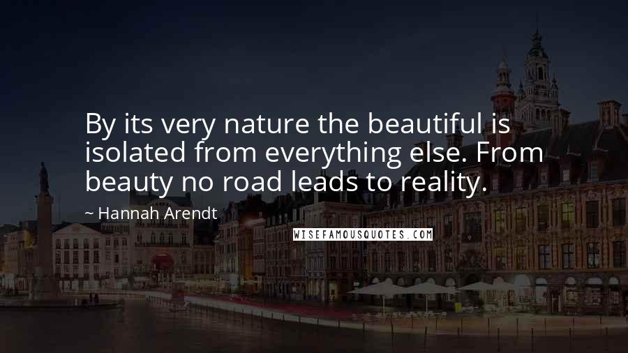 Hannah Arendt Quotes: By its very nature the beautiful is isolated from everything else. From beauty no road leads to reality.