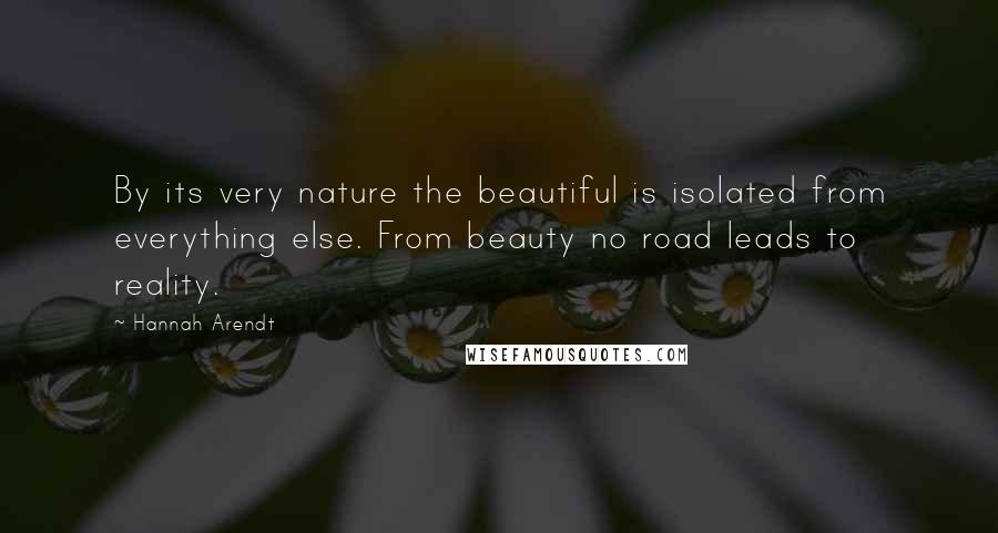 Hannah Arendt Quotes: By its very nature the beautiful is isolated from everything else. From beauty no road leads to reality.