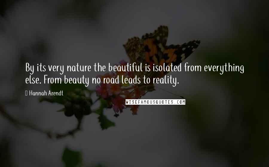 Hannah Arendt Quotes: By its very nature the beautiful is isolated from everything else. From beauty no road leads to reality.