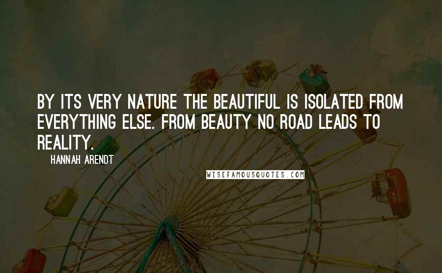 Hannah Arendt Quotes: By its very nature the beautiful is isolated from everything else. From beauty no road leads to reality.