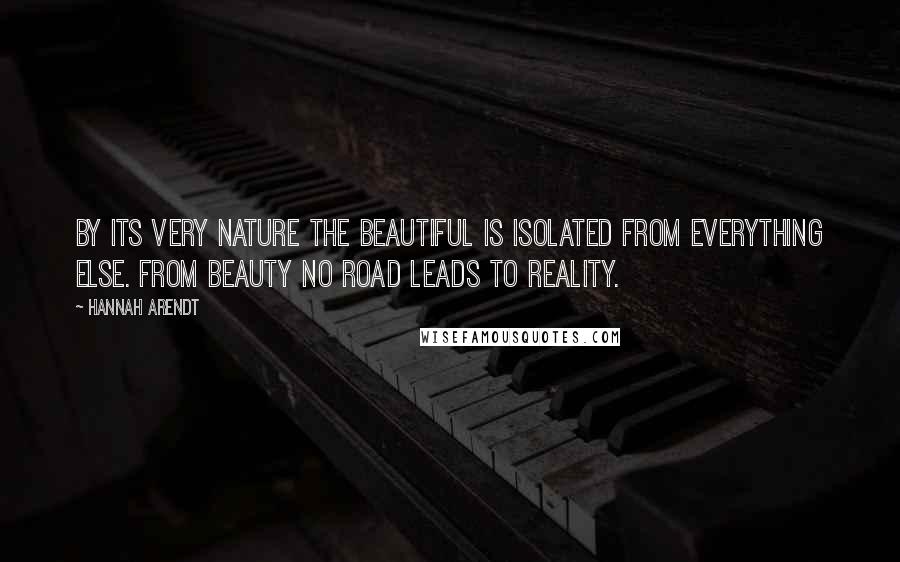 Hannah Arendt Quotes: By its very nature the beautiful is isolated from everything else. From beauty no road leads to reality.