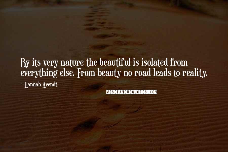 Hannah Arendt Quotes: By its very nature the beautiful is isolated from everything else. From beauty no road leads to reality.