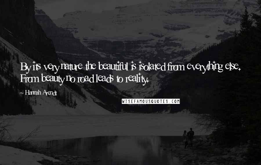 Hannah Arendt Quotes: By its very nature the beautiful is isolated from everything else. From beauty no road leads to reality.