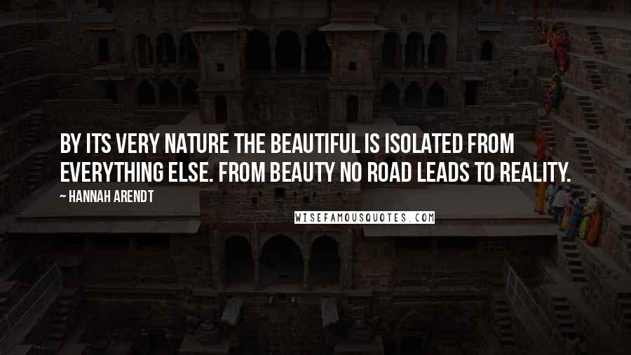 Hannah Arendt Quotes: By its very nature the beautiful is isolated from everything else. From beauty no road leads to reality.