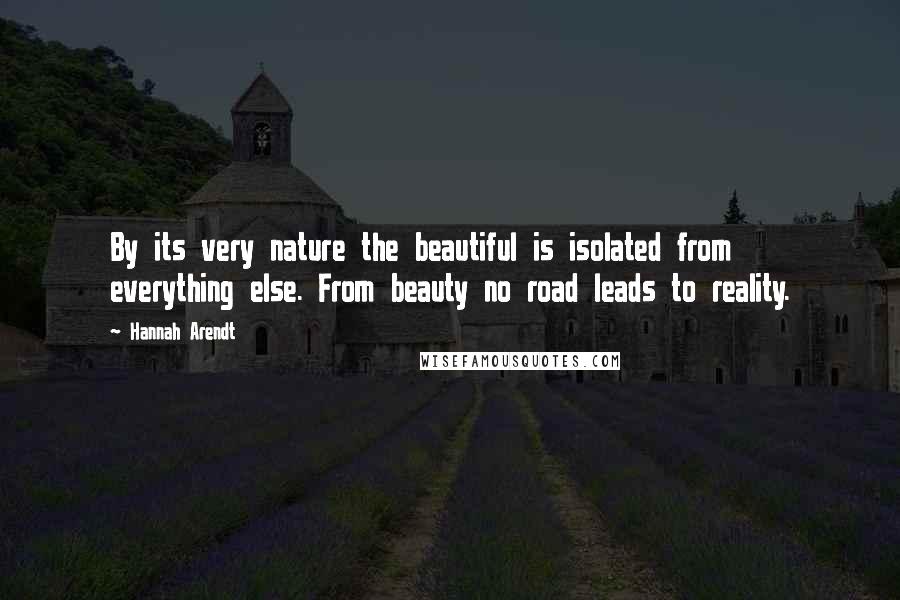 Hannah Arendt Quotes: By its very nature the beautiful is isolated from everything else. From beauty no road leads to reality.