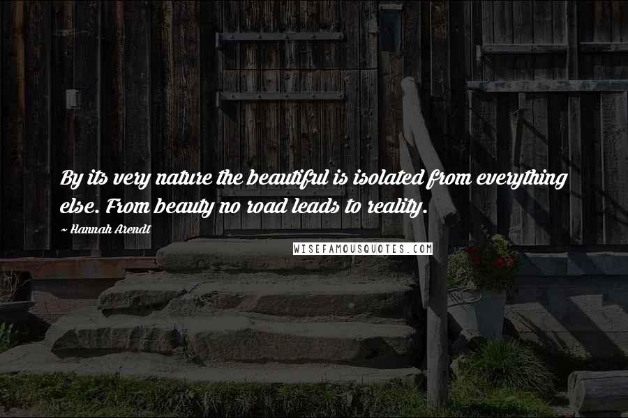 Hannah Arendt Quotes: By its very nature the beautiful is isolated from everything else. From beauty no road leads to reality.