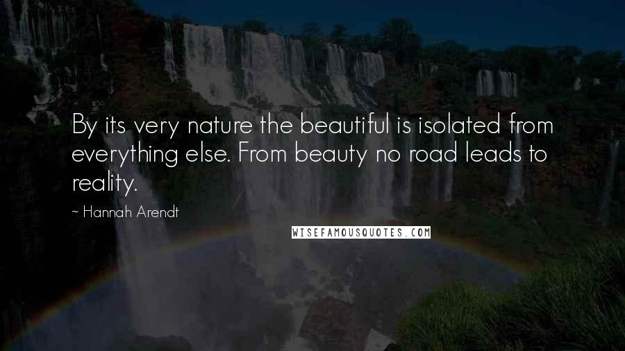 Hannah Arendt Quotes: By its very nature the beautiful is isolated from everything else. From beauty no road leads to reality.