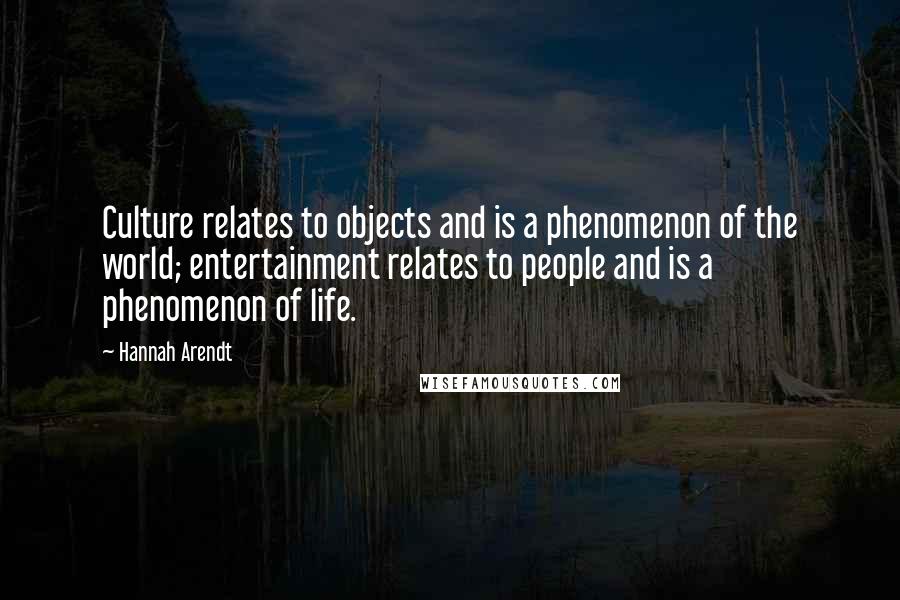 Hannah Arendt Quotes: Culture relates to objects and is a phenomenon of the world; entertainment relates to people and is a phenomenon of life.