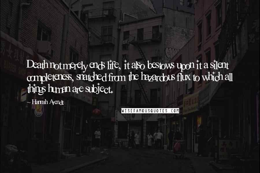 Hannah Arendt Quotes: Death not merely ends life, it also bestows upon it a silent completeness, snatched from the hazardous flux to which all things human are subject.