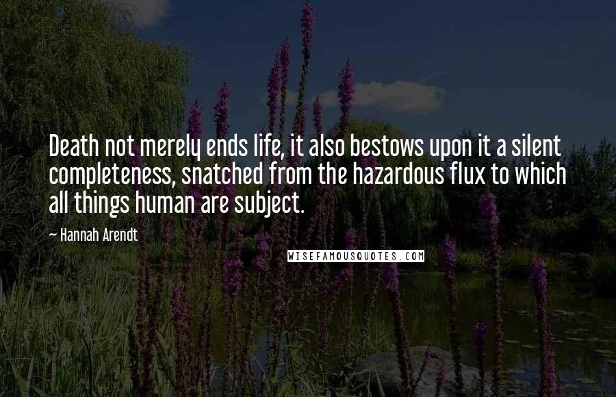Hannah Arendt Quotes: Death not merely ends life, it also bestows upon it a silent completeness, snatched from the hazardous flux to which all things human are subject.