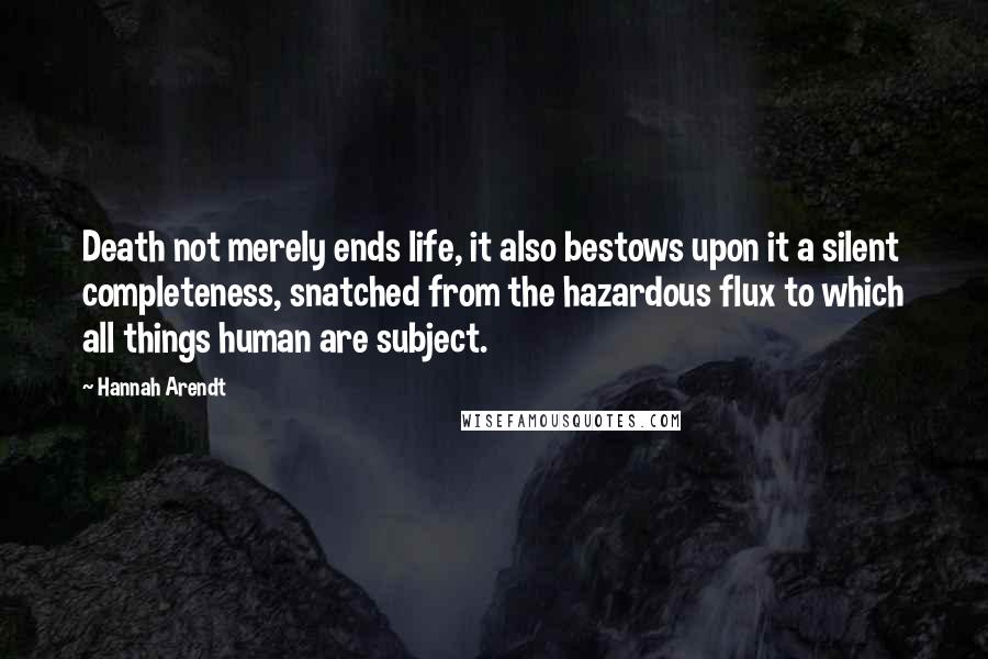 Hannah Arendt Quotes: Death not merely ends life, it also bestows upon it a silent completeness, snatched from the hazardous flux to which all things human are subject.