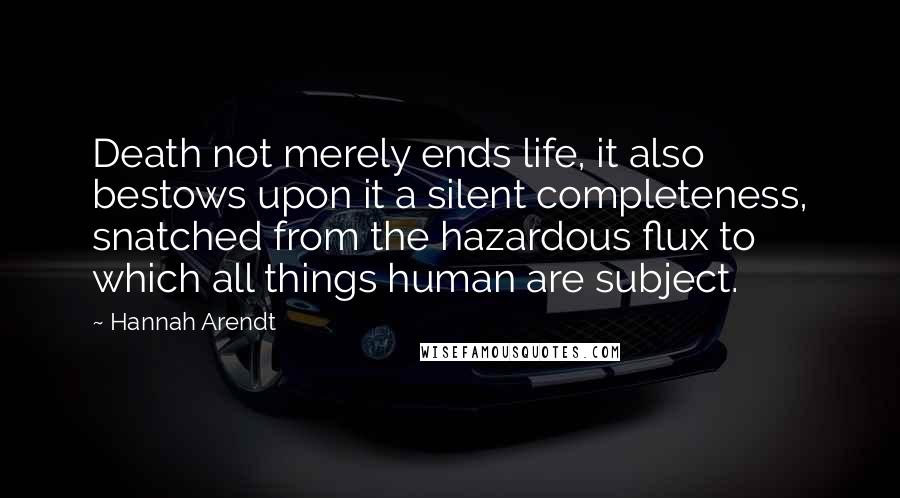 Hannah Arendt Quotes: Death not merely ends life, it also bestows upon it a silent completeness, snatched from the hazardous flux to which all things human are subject.