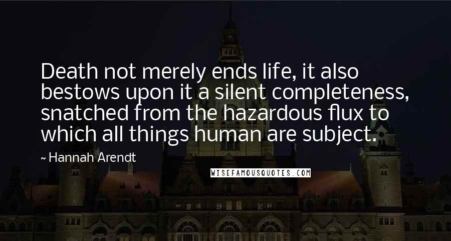 Hannah Arendt Quotes: Death not merely ends life, it also bestows upon it a silent completeness, snatched from the hazardous flux to which all things human are subject.