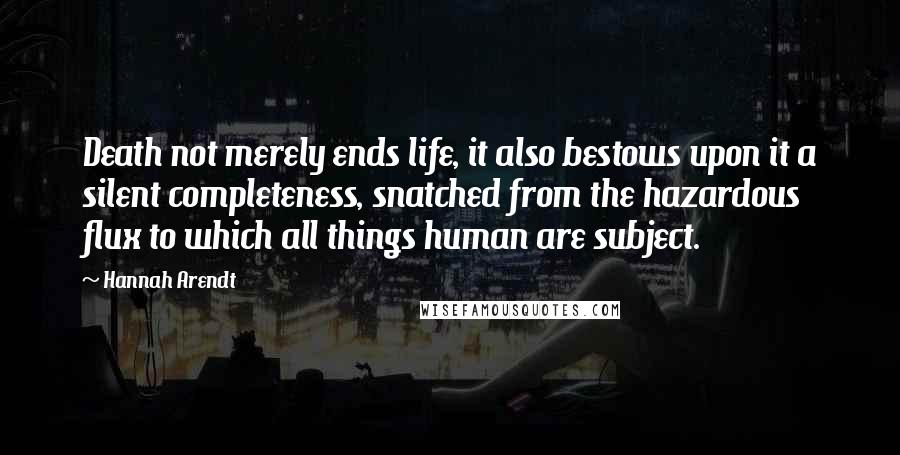 Hannah Arendt Quotes: Death not merely ends life, it also bestows upon it a silent completeness, snatched from the hazardous flux to which all things human are subject.