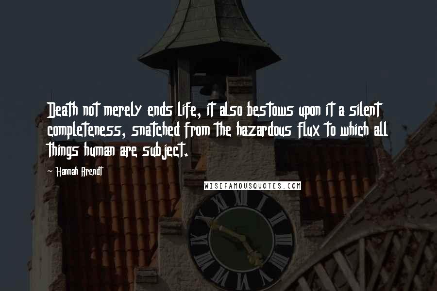 Hannah Arendt Quotes: Death not merely ends life, it also bestows upon it a silent completeness, snatched from the hazardous flux to which all things human are subject.