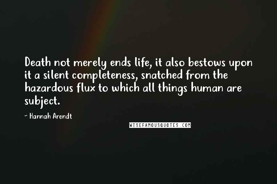 Hannah Arendt Quotes: Death not merely ends life, it also bestows upon it a silent completeness, snatched from the hazardous flux to which all things human are subject.