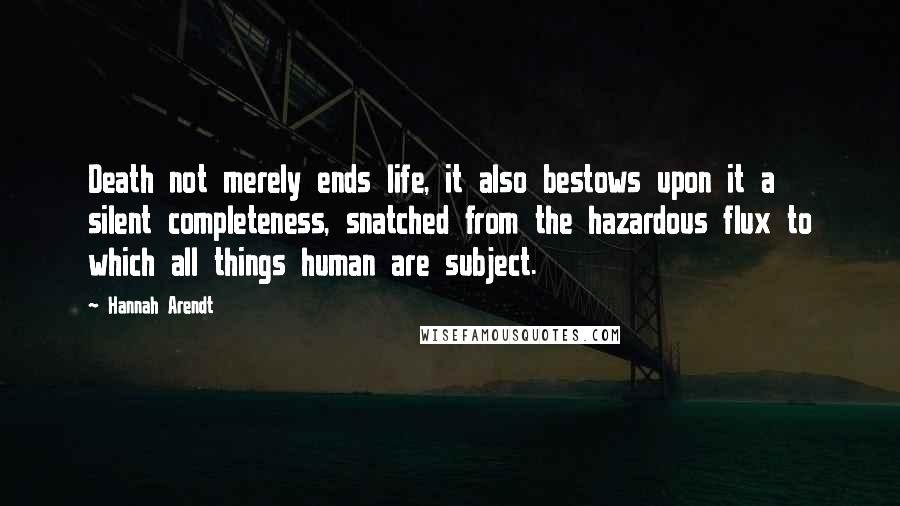 Hannah Arendt Quotes: Death not merely ends life, it also bestows upon it a silent completeness, snatched from the hazardous flux to which all things human are subject.