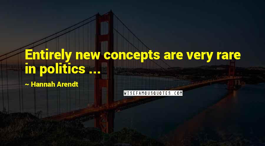 Hannah Arendt Quotes: Entirely new concepts are very rare in politics ...