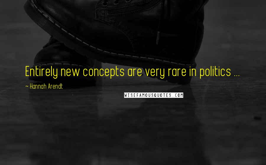 Hannah Arendt Quotes: Entirely new concepts are very rare in politics ...