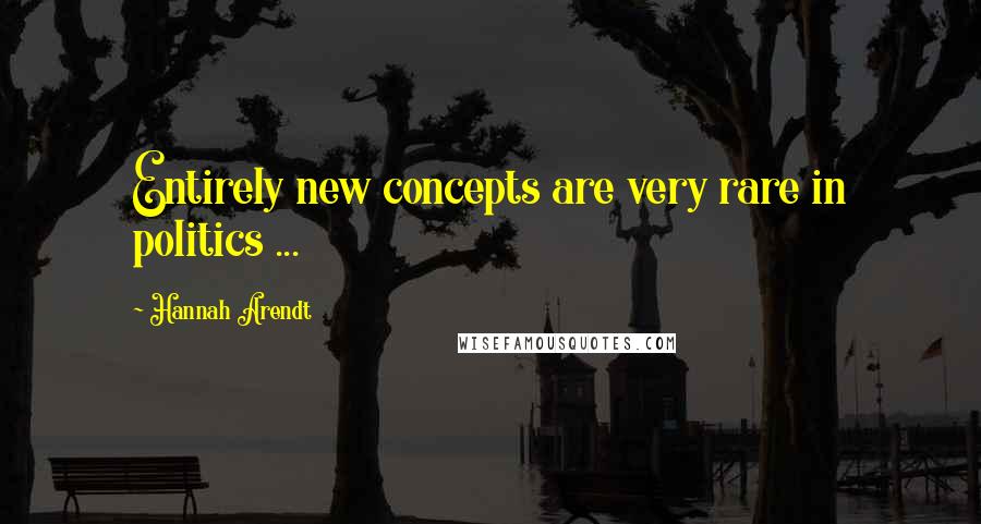 Hannah Arendt Quotes: Entirely new concepts are very rare in politics ...