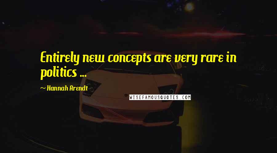 Hannah Arendt Quotes: Entirely new concepts are very rare in politics ...