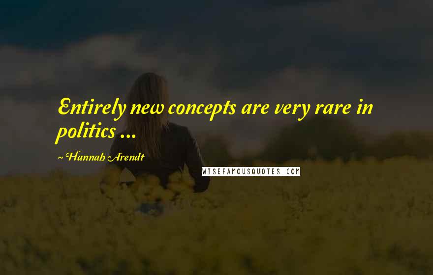 Hannah Arendt Quotes: Entirely new concepts are very rare in politics ...